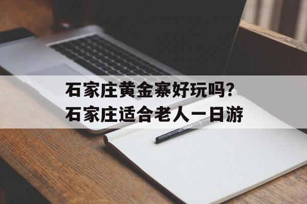 石家庄黄金寨好玩吗？石家庄适合老人一日游-第1张图片-