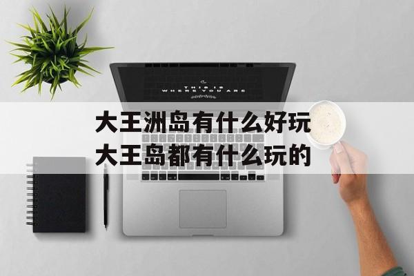 大王洲岛有什么好玩 大王岛都有什么玩的-第1张图片-