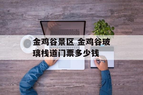 金鸡谷景区 金鸡谷玻璃栈道门票多少钱-第1张图片-