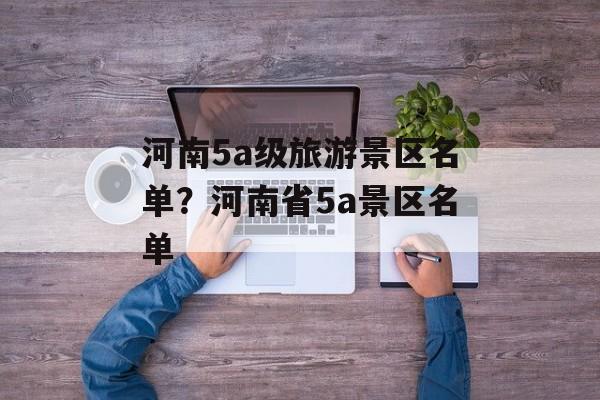 河南5a级旅游景区名单？河南省5a景区名单-第1张图片-