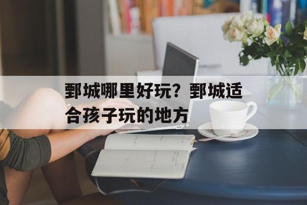 鄄城哪里好玩？鄄城适合孩子玩的地方-第1张图片-