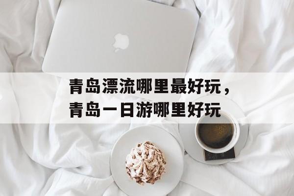 青岛漂流哪里最好玩，青岛一日游哪里好玩-第1张图片-