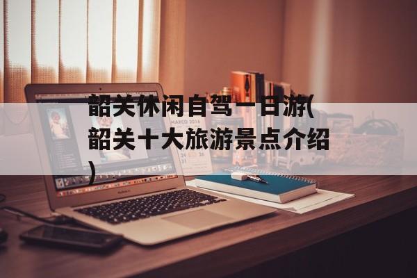 韶关休闲自驾一日游(韶关十大旅游景点介绍)-第1张图片-