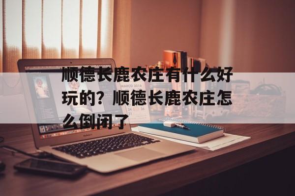 顺德长鹿农庄有什么好玩的？顺德长鹿农庄怎么倒闭了-第1张图片-