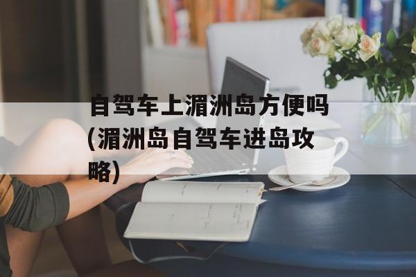 自驾车上湄洲岛方便吗(湄洲岛自驾车进岛攻略)-第1张图片-