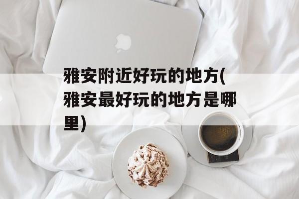 雅安附近好玩的地方(雅安最好玩的地方是哪里)-第1张图片-