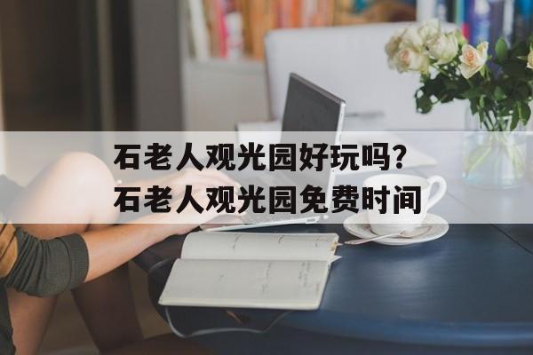 石老人观光园好玩吗？石老人观光园免费时间-第1张图片-