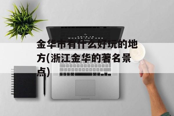 金华市有什么好玩的地方(浙江金华的著名景点)-第1张图片-