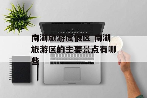南湖旅游度假区 南湖旅游区的主要景点有哪些-第1张图片-