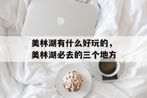 美林湖有什么好玩的，美林湖必去的三个地方-第1张图片-