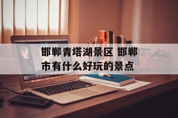 邯郸青塔湖景区 邯郸市有什么好玩的景点-第1张图片-
