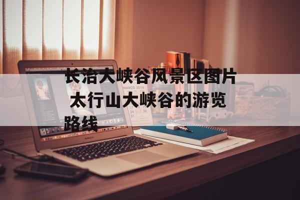 长治大峡谷风景区图片 太行山大峡谷的游览路线-第1张图片-