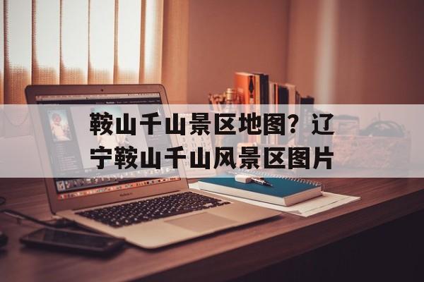 鞍山千山景区地图？辽宁鞍山千山风景区图片-第1张图片-