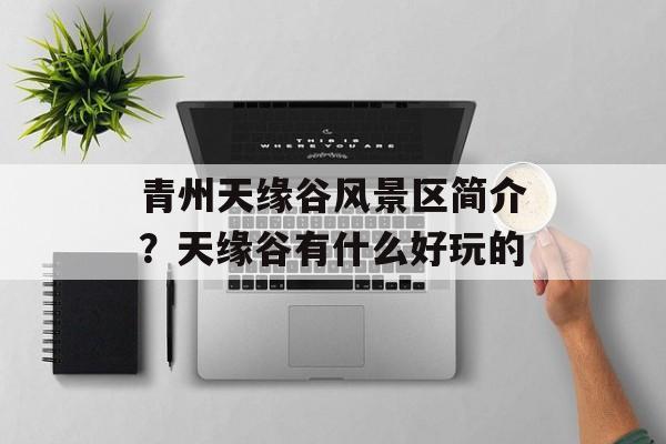 青州天缘谷风景区简介？天缘谷有什么好玩的-第1张图片-