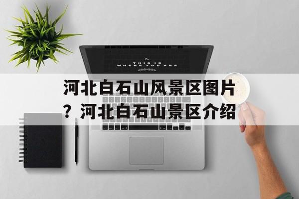 河北白石山风景区图片？河北白石山景区介绍-第1张图片-