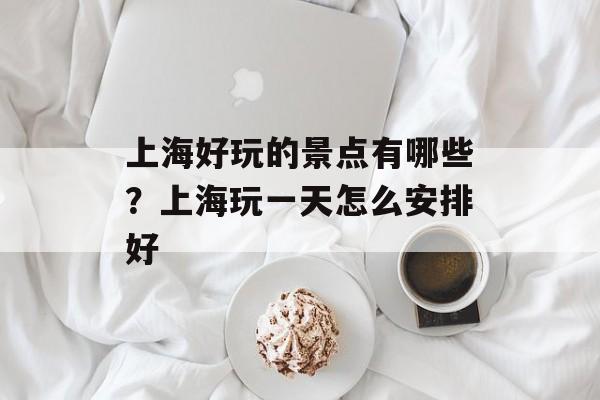 上海好玩的景点有哪些？上海玩一天怎么安排好-第1张图片-