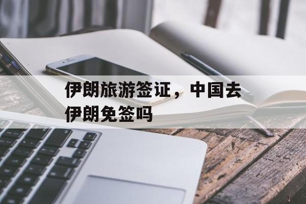 伊朗旅游签证，中国去伊朗免签吗-第1张图片-