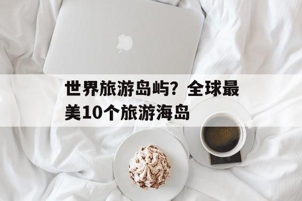 世界旅游岛屿？全球最美10个旅游海岛-第1张图片-