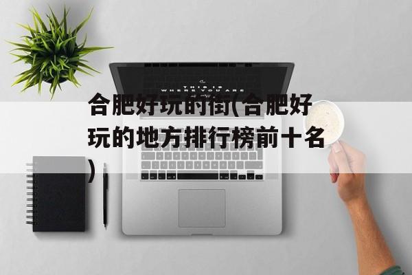 合肥好玩的街(合肥好玩的地方排行榜前十名)-第1张图片-