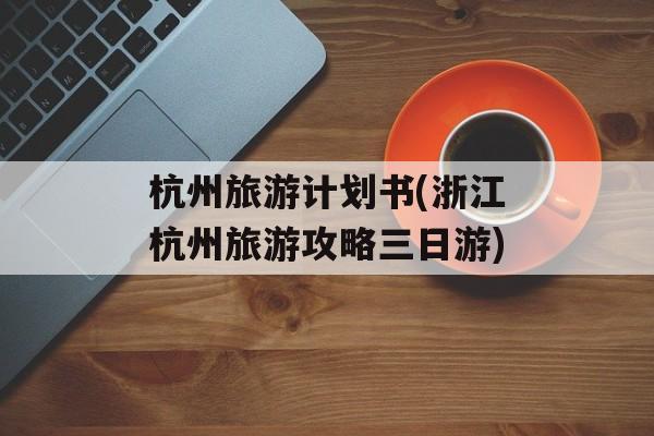 杭州旅游计划书(浙江杭州旅游攻略三日游)-第1张图片-
