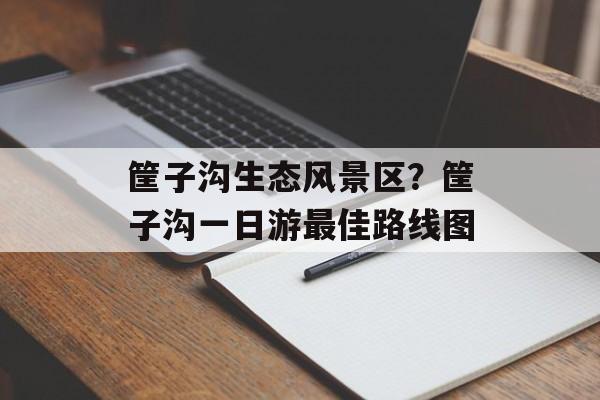 筐子沟生态风景区？筐子沟一日游最佳路线图-第1张图片-