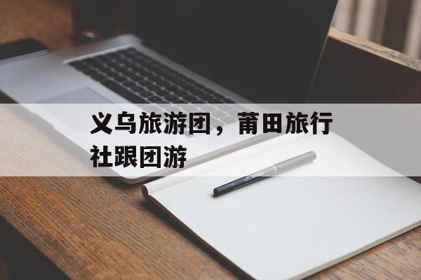 义乌旅游团，莆田旅行社跟团游-第1张图片-
