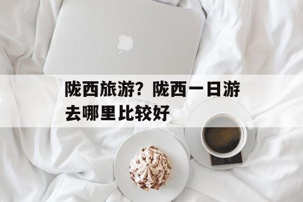 陇西旅游？陇西一日游去哪里比较好-第1张图片-