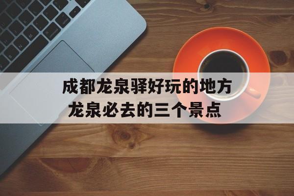 成都龙泉驿好玩的地方 龙泉必去的三个景点-第1张图片-