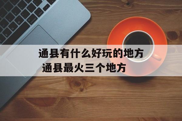 通县有什么好玩的地方 通县最火三个地方-第1张图片-