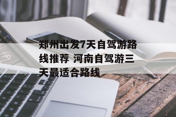 郑州出发7天自驾游路线推荐 河南自驾游三天最适合路线-第1张图片-