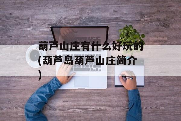 葫芦山庄有什么好玩的(葫芦岛葫芦山庄简介)-第1张图片-