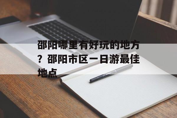 邵阳哪里有好玩的地方？邵阳市区一日游最佳地点-第1张图片-