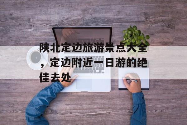陕北定边旅游景点大全，定边附近一日游的绝佳去处-第1张图片-