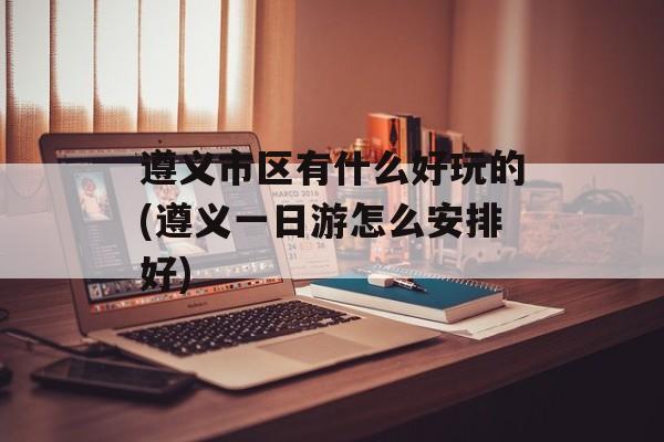 遵义市区有什么好玩的(遵义一日游怎么安排好)-第1张图片-