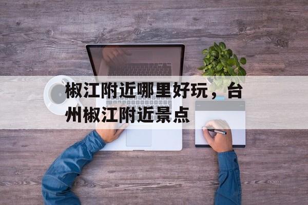椒江附近哪里好玩，台州椒江附近景点-第1张图片-
