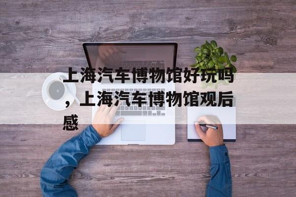 上海汽车博物馆好玩吗，上海汽车博物馆观后感-第1张图片-