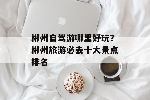 郴州自驾游哪里好玩？郴州旅游必去十大景点排名-第1张图片-
