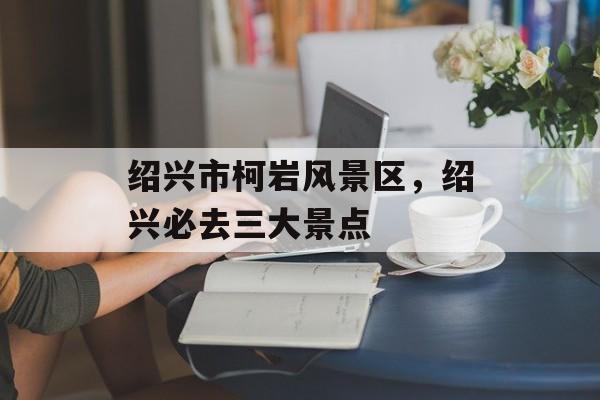 绍兴市柯岩风景区，绍兴必去三大景点-第1张图片-