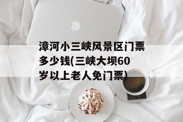 漳河小三峡风景区门票多少钱(三峡大坝60岁以上老人免门票)-第1张图片-