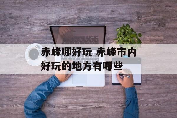 赤峰哪好玩 赤峰市内好玩的地方有哪些-第1张图片-