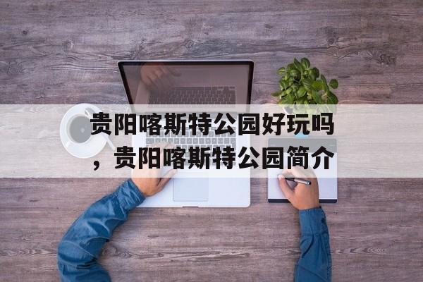 贵阳喀斯特公园好玩吗，贵阳喀斯特公园简介-第1张图片-