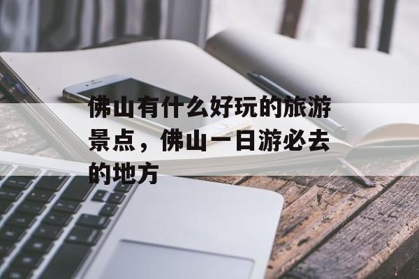 佛山有什么好玩的旅游景点，佛山一日游必去的地方-第1张图片-