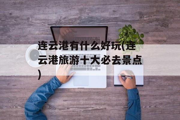连云港有什么好玩(连云港旅游十大必去景点)-第1张图片-