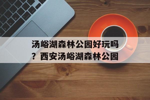 汤峪湖森林公园好玩吗？西安汤峪湖森林公园-第1张图片-