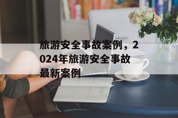 旅游安全事故案例，2024年旅游安全事故最新案例-第1张图片-