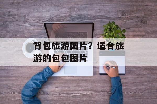 背包旅游图片？适合旅游的包包图片-第1张图片-