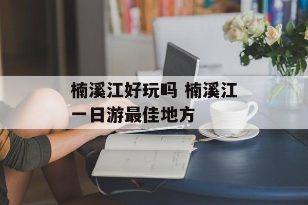 楠溪江好玩吗 楠溪江一日游最佳地方-第1张图片-