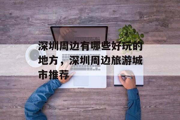 深圳周边有哪些好玩的地方，深圳周边旅游城市推荐-第1张图片-