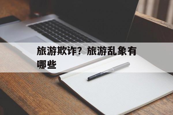 旅游欺诈？旅游乱象有哪些-第1张图片-