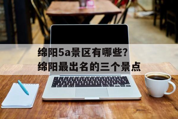 绵阳5a景区有哪些？绵阳最出名的三个景点-第1张图片-